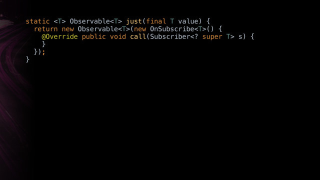 static  Observable just(final T value) { 
return new Observable(new OnSubscribe() { 
@Override public void call(Subscriber super T> s) { 
}Y 
}); 
}X
