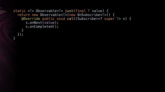 static  Observable just(final T value) { 
return new Observable(new OnSubscribe() { 
@Override public void call(Subscriber super T> s) { 
s.onNext(value); 
s.onCompleted(); 
}Y 
}); 
}X
