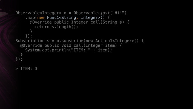Observable o = Observable.just("Hi!") 
.map(new Func1() { 
@Override public Integer call(String s) { 
return s.length(); 
} 
});Y
Subscription s = o.subscribe(new Action1() { 
@Override public void call(Integer item) { 
System.out.println("ITEM: " + item); 
}X 
});Z
> ITEM: 3
