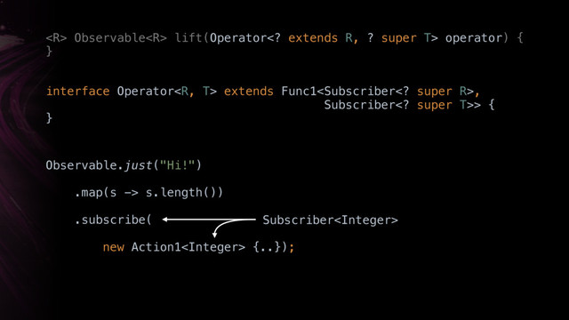  Observable lift(Operator extends R, ? super T> operator) { 
}X
Observable.just("Hi!") 
.map(s -> s.length())
.subscribe(
new Action1 {..});
Subscriber
interface Operator extends Func1,
Subscriber super T>> { 
}X
