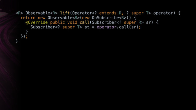  Observable lift(Operator extends R, ? super T> operator) { 
return new Observable(new OnSubscribe() { 
@Override public void call(Subscriber super R> sr) { 
Subscriber super T> st = operator.call(sr); 
}Y 
}); 
}X
