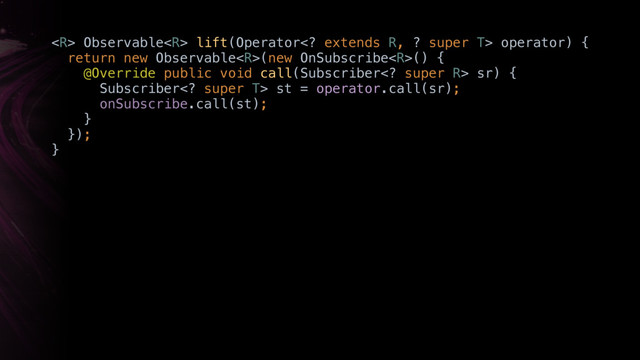  Observable lift(Operator extends R, ? super T> operator) { 
return new Observable(new OnSubscribe() { 
@Override public void call(Subscriber super R> sr) { 
Subscriber super T> st = operator.call(sr); 
onSubscribe.call(st); 
}Y 
}); 
}X
