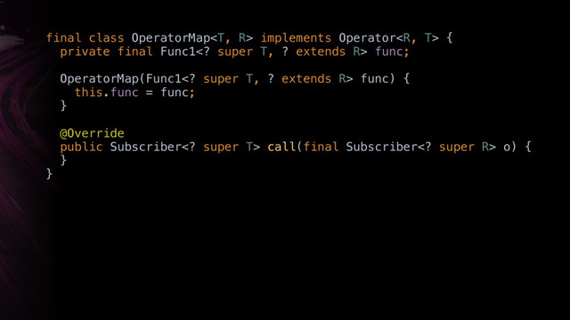 final class OperatorMap implements Operator { 
private final Func1 super T, ? extends R> func; 
 
OperatorMap(Func1 super T, ? extends R> func) { 
this.func = func; 
}W 
 
@Override
public Subscriber super T> call(final Subscriber super R> o) { 
}Y 
}X
