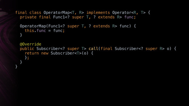 final class OperatorMap implements Operator { 
private final Func1 super T, ? extends R> func; 
 
OperatorMap(Func1 super T, ? extends R> func) { 
this.func = func; 
}W 
 
@Override
public Subscriber super T> call(final Subscriber super R> o) { 
return new Subscriber(o) {
}; 
}Y 
}X

