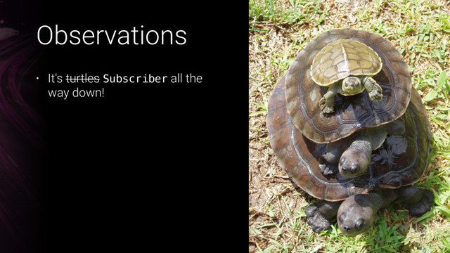 Observations
• It's turtles Subscriber all the 
way down!
