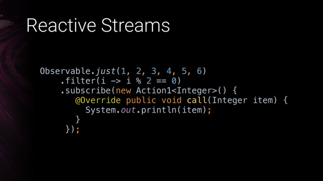 Observable.just(1, 2, 3, 4, 5, 6) 
.filter(i -> i % 2 == 0) 
.subscribe(new Action1() { 
@Override public void call(Integer item) { 
System.out.println(item); 
} 
});
Reactive Streams
->
i i
i
