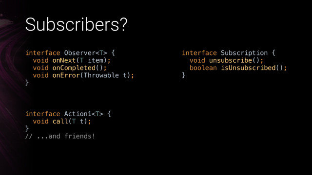 Subscribers?
interface Action1 { 
void call(T t); 
}
// ...and friends!
interface Observer { 
void onNext(T item); 
void onCompleted(); 
void onError(Throwable t); 
}
interface Subscription { 
void unsubscribe(); 
boolean isUnsubscribed(); 
}
