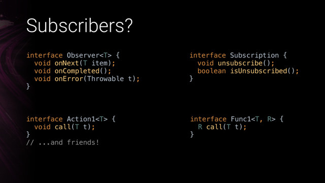 Subscribers?
interface Action1 { 
void call(T t); 
}
// ...and friends!
interface Func1 { 
R call(T t); 
}
interface Observer { 
void onNext(T item); 
void onCompleted(); 
void onError(Throwable t); 
}
interface Subscription { 
void unsubscribe(); 
boolean isUnsubscribed(); 
}
