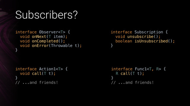 Subscribers?
interface Action1 { 
void call(T t); 
}
// ...and friends!
interface Func1 { 
R call(T t); 
} 
// ...and friends!
interface Observer { 
void onNext(T item); 
void onCompleted(); 
void onError(Throwable t); 
}
interface Subscription { 
void unsubscribe(); 
boolean isUnsubscribed(); 
}
