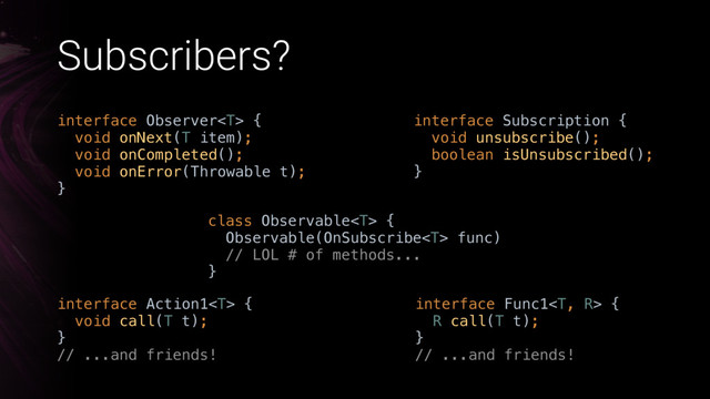 Subscribers?
interface Action1 { 
void call(T t); 
}X
// ...and friends!
interface Func1 { 
R call(T t); 
}X 
// ...and friends!
interface Observer { 
void onNext(T item); 
void onCompleted(); 
void onError(Throwable t); 
}X
interface Subscription { 
void unsubscribe(); 
boolean isUnsubscribed(); 
}X
class Observable {
Observable(OnSubscribe func) 
// LOL # of methods...
}
