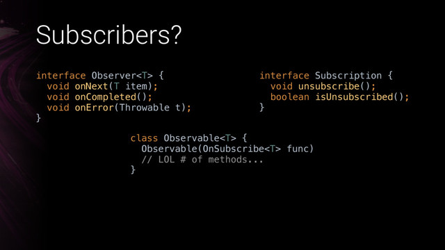 Subscribers?
interface Observer { 
void onNext(T item); 
void onCompleted(); 
void onError(Throwable t); 
}
interface Subscription { 
void unsubscribe(); 
boolean isUnsubscribed(); 
}
class Observable {
Observable(OnSubscribe func) 
// LOL # of methods...
}
