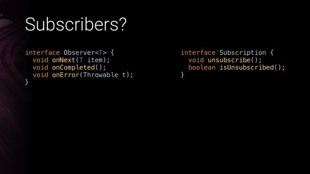 Subscribers?
interface Observer { 
void onNext(T item); 
void onCompleted(); 
void onError(Throwable t); 
}
interface Subscription { 
void unsubscribe(); 
boolean isUnsubscribed(); 
}
