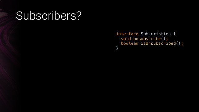 Subscribers?
interface Subscription { 
void unsubscribe(); 
boolean isUnsubscribed(); 
}X
