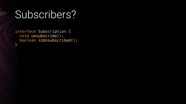 Subscribers?
interface Subscription { 
void unsubscribe(); 
boolean isUnsubscribed(); 
}X
