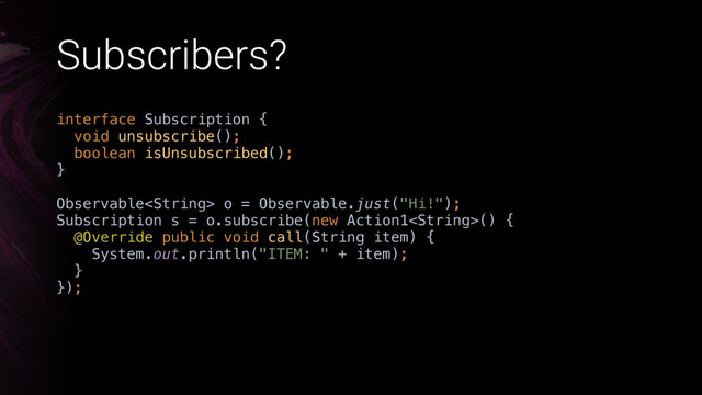 Subscribers?
interface Subscription { 
void unsubscribe(); 
boolean isUnsubscribed(); 
}X
Observable o = Observable.just("Hi!"); 
Subscription s = o.subscribe(new Action1() { 
@Override public void call(String item) { 
System.out.println("ITEM: " + item); 
}X 
});
