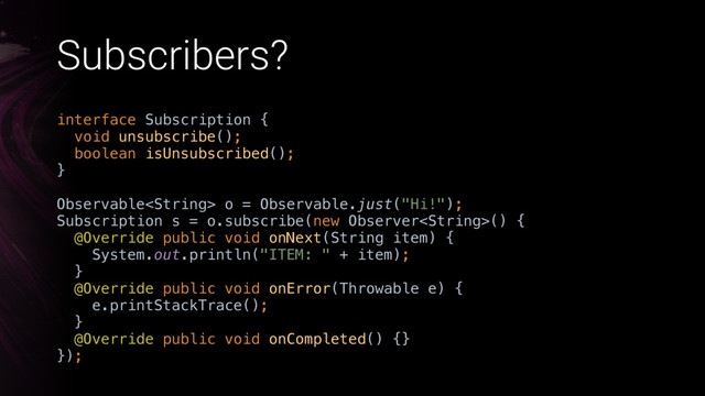 Subscribers?
interface Subscription { 
void unsubscribe(); 
boolean isUnsubscribed(); 
}X
Observable o = Observable.just("Hi!"); 
Subscription s = o.subscribe(new Observer() { 
@Override public void onNext(String item) { 
System.out.println("ITEM: " + item); 
}X
@Override public void onError(Throwable e) {
e.printStackTrace();
}X 
@Override public void onCompleted() {} 
});
 
Action1 
call
