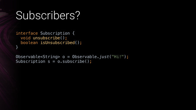Subscribers?
interface Subscription { 
void unsubscribe(); 
boolean isUnsubscribed(); 
}X
Observable o = Observable.just("Hi!"); 
Subscription s = o.subscribe();
