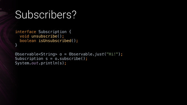Subscribers?
interface Subscription { 
void unsubscribe(); 
boolean isUnsubscribed(); 
}
Observable o = Observable.just("Hi!"); 
Subscription s = o.subscribe();
System.out.println(s);
