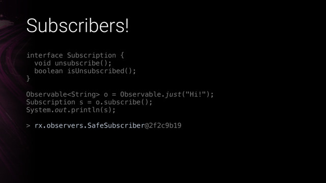 Subscribers!
interface Subscription { 
void unsubscribe(); 
boolean isUnsubscribed(); 
}
Observable o = Observable.just("Hi!"); 
Subscription s = o.subscribe();
System.out.println(s);
> rx.observers.SafeSubscriber@2f2c9b19

