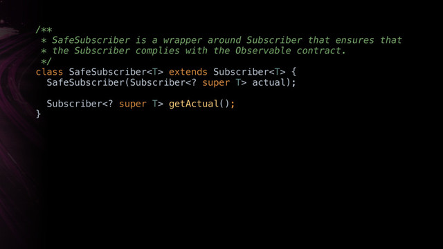 /** 
* SafeSubscriber is a wrapper around Subscriber that ensures that
* the Subscriber complies with the Observable contract. 
*/ 
class SafeSubscriber extends Subscriber { 
SafeSubscriber(Subscriber super T> actual); 
 
Subscriber super T> getActual(); 
}
