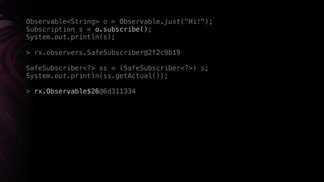 Observable o = Observable.just("Hi!"); 
Subscription s = o.subscribe();
System.out.println(s);
> rx.observers.SafeSubscriber@2f2c9b19
SafeSubscriber> ss = (SafeSubscriber>) s; 
System.out.println(ss.getActual());
> rx.Observable$26@6d311334
