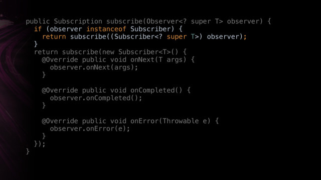 public Subscription subscribe(Observer super T> observer) { 
if (observer instanceof Subscriber) { 
return subscribe((Subscriber super T>) observer); 
} 
return subscribe(new Subscriber() { 
@Override public void onNext(T args) { 
observer.onNext(args); 
}
 
@Override public void onCompleted() { 
observer.onCompleted(); 
} 
@Override public void onError(Throwable e) { 
observer.onError(e); 
} 
}); 
}
