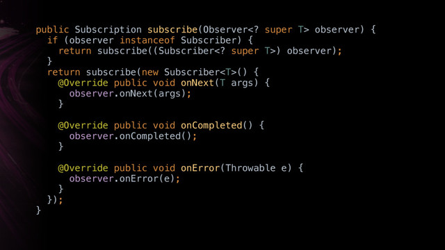 public Subscription subscribe(Observer super T> observer) { 
if (observer instanceof Subscriber) { 
return subscribe((Subscriber super T>) observer); 
} 
return subscribe(new Subscriber() { 
@Override public void onNext(T args) { 
observer.onNext(args); 
}X
 
@Override public void onCompleted() { 
observer.onCompleted(); 
}X 
@Override public void onError(Throwable e) { 
observer.onError(e); 
}X 
}); 
}X
