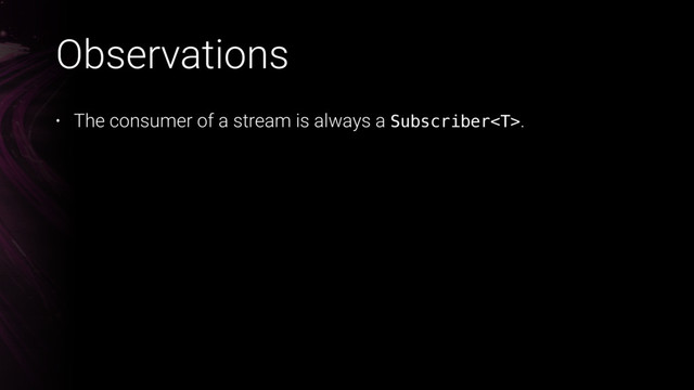 Observations
• The consumer of a stream is always a Subscriber.
