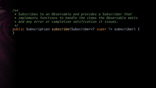 /** 
* Subscribes to an Observable and provides a Subscriber that
* implements functions to handle the items the Observable emits
* and any error or completion notification it issues. 
*/ 
public Subscription subscribe(Subscriber super T> subscriber) { 
}X
