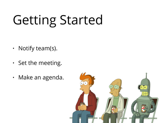 Getting Started
• Notify team(s).
• Set the meeting.
• Make an agenda.
