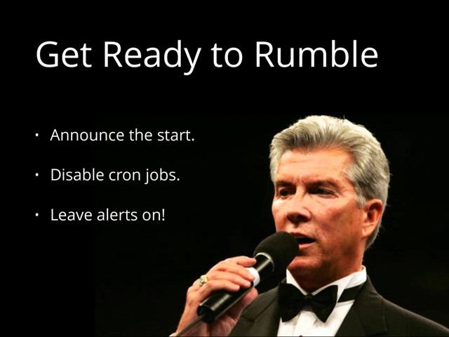 Get Ready to Rumble
• Announce the start.
• Disable cron jobs.
• Leave alerts on!
