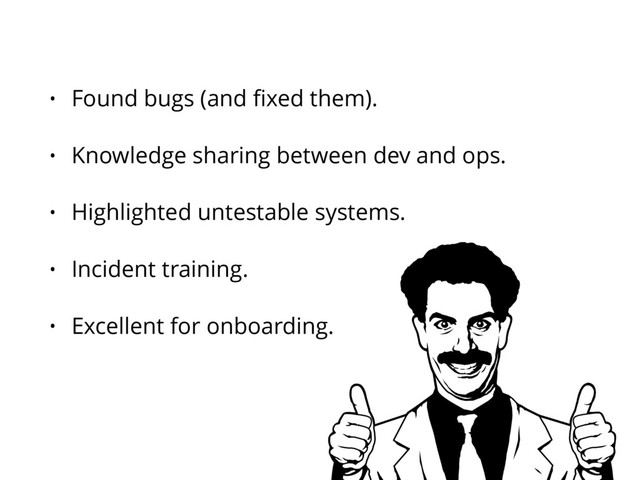 • Found bugs (and ﬁxed them).
• Knowledge sharing between dev and ops.
• Highlighted untestable systems.
• Incident training.
• Excellent for onboarding.
