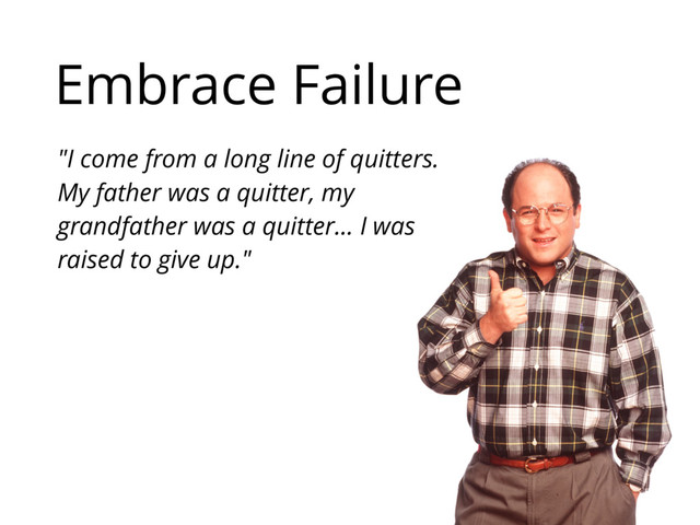 Embrace Failure
"I come from a long line of quitters.
My father was a quitter, my
grandfather was a quitter… I was
raised to give up."
