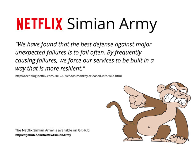 Simian Army
"We have found that the best defense against major
unexpected failures is to fail often. By frequently
causing failures, we force our services to be built in a
way that is more resilient."
http://techblog.netﬂix.com/2012/07/chaos-monkey-released-into-wild.html
https://github.com/Netﬂix/SimianArmy
The Netﬂix Simian Army is available on GitHub:
