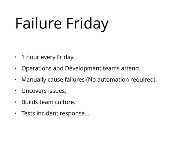 Failure Friday
• 1 hour every Friday.
• Operations and Development teams attend.
• Manually cause failures (No automation required).
• Uncovers issues.
• Builds team culture.
• Tests incident response…
