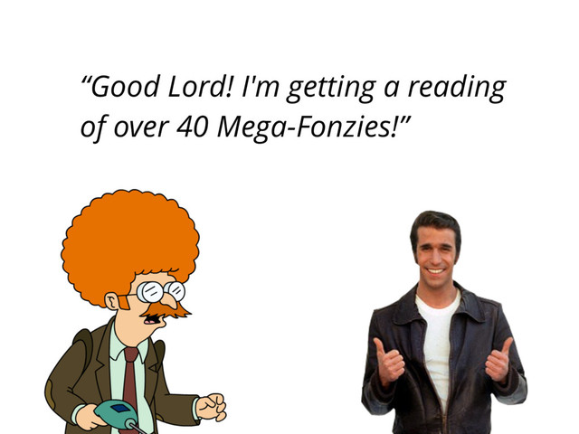 “Good Lord! I'm getting a reading
of over 40 Mega-Fonzies!”
