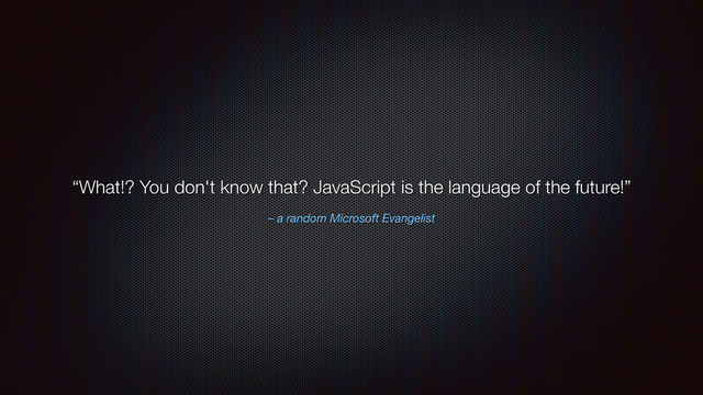– a random Microsoft Evangelist
“What!? You don't know that? JavaScript is the language of the future!”
