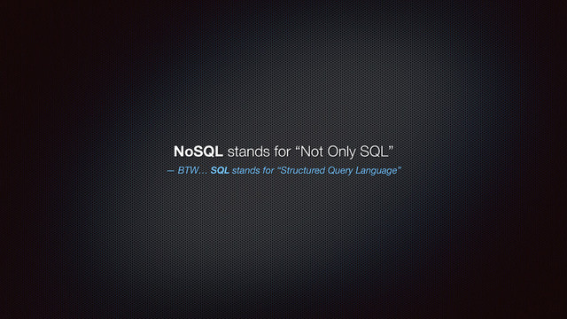 — BTW… SQL stands for “Structured Query Language”
NoSQL stands for “Not Only SQL”
