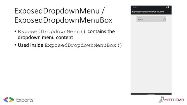 ExposedDropdownMenu /
ExposedDropdownMenuBox
• ExposedDropdownMenu() contains the
dropdown menu content
• Used inside ExposedDropdownMenuBox()
