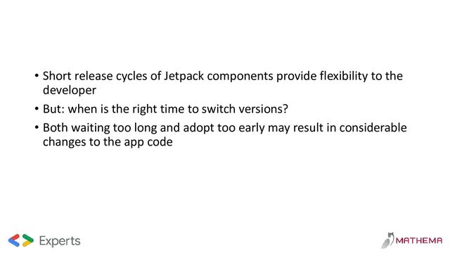 • Short release cycles of Jetpack components provide flexibility to the
developer
• But: when is the right time to switch versions?
• Both waiting too long and adopt too early may result in considerable
changes to the app code
