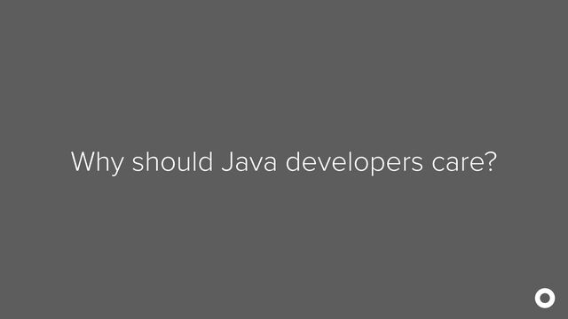 Why should Java developers care?

