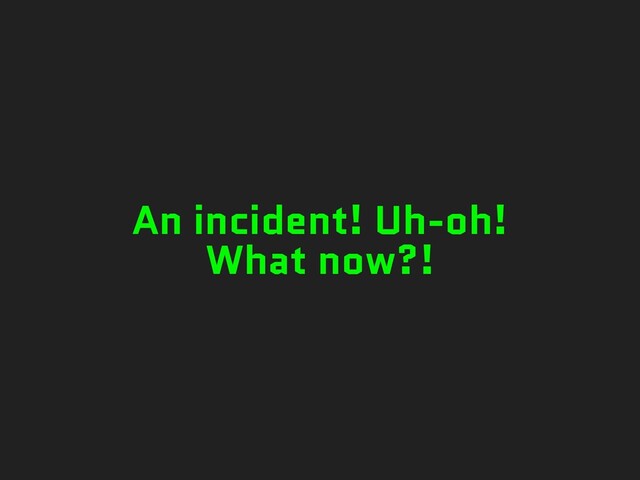 An incident! Uh-oh!
What now?!
