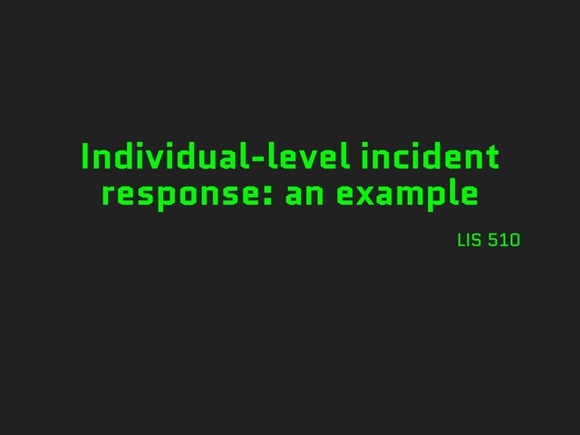 Individual-level incident
response: an example
LIS 510
