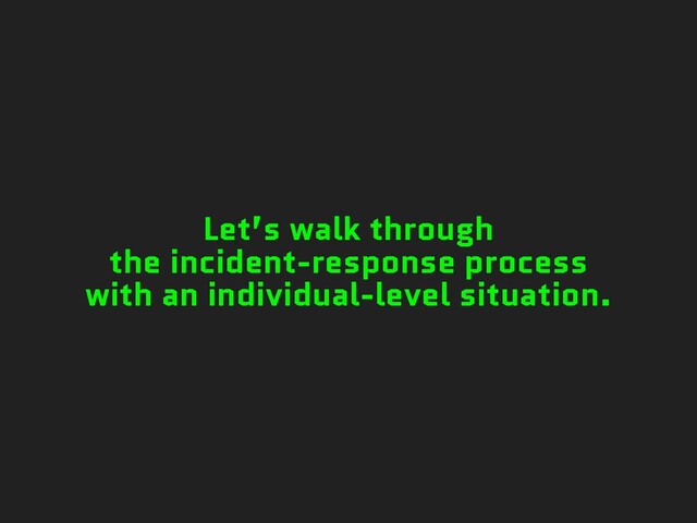 Let’s walk through
the incident-response process
with an individual-level situation.
