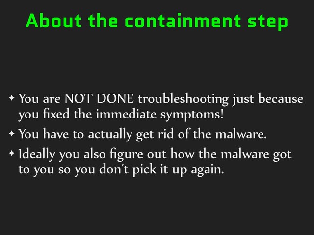 About the containment step
✦ You are NOT DONE troubleshooting just because
you ﬁxed the immediate symptoms!
✦ You have to actually get rid of the malware.
✦ Ideally you also ﬁgure out how the malware got
to you so you don’t pick it up again.
