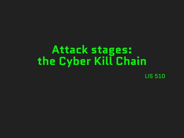 Attack stages:
the Cyber Kill Chain
LIS 510
