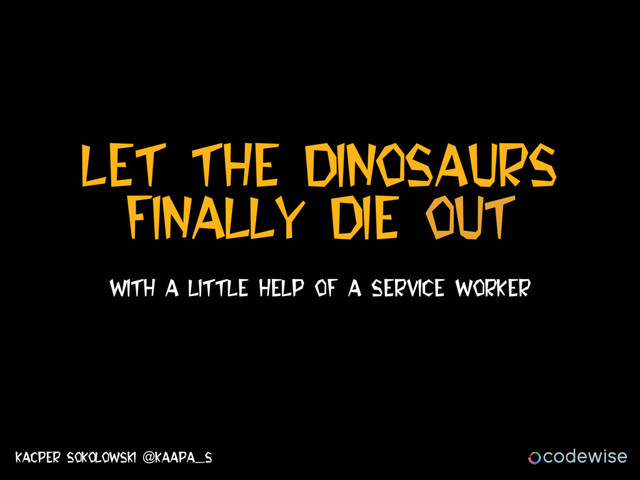 Let The dinosaurs
FinalLy DIE OUT
With A little help of a service worker
Kacper Sokolowski @kaapa_s
