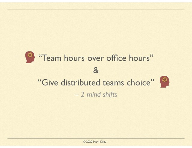 © 2020 Mark Kilby
– 2 mind shifts
“Team hours over ofﬁce hours”
&
“Give distributed teams choice”
