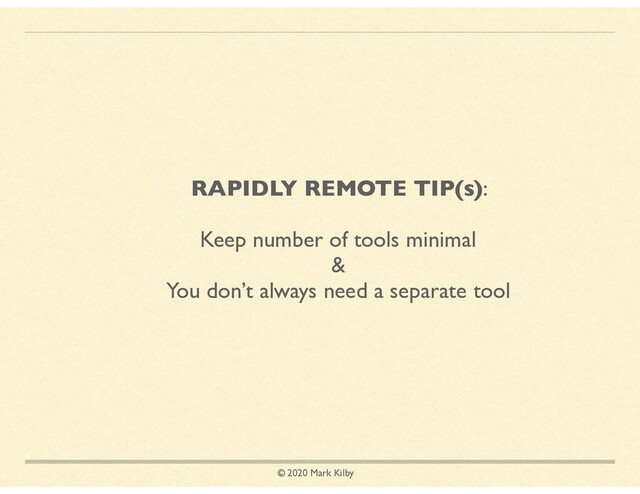 © 2020 Mark Kilby
RAPIDLY REMOTE TIP(s):
Keep number of tools minimal
&
You don’t always need a separate tool
