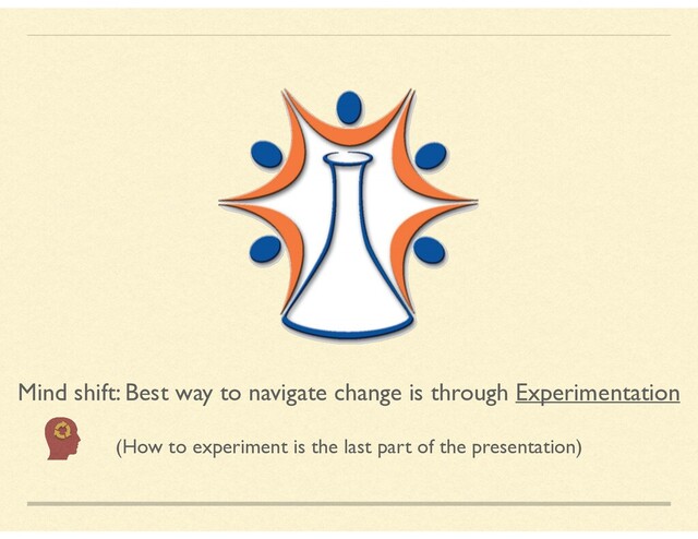 Mind shift: Best way to navigate change is through Experimentation
(How to experiment is the last part of the presentation)
